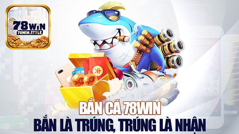 Bắn cá 78Win: Bắn là trúng, trúng là nhận tiền tươi