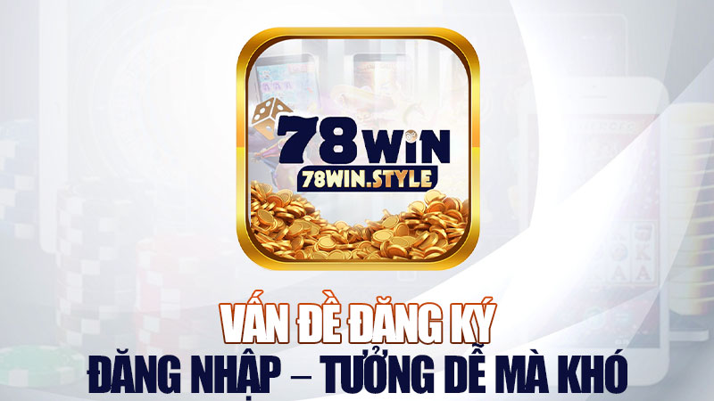 Vấn đề đăng ký, đăng nhập – tưởng dễ mà khó