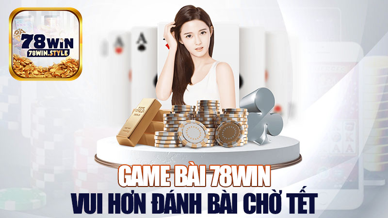 Game bài 78Win: Đánh bài ăn tiền, vui hơn đánh bài chờ Tết